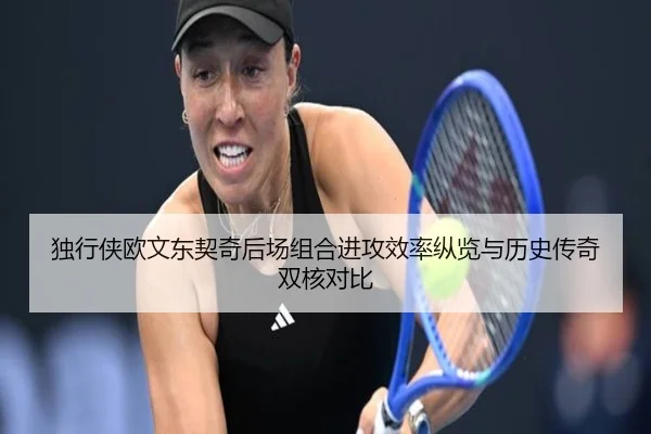 独行侠欧文东契奇后场组合进攻效率纵览与历史传奇双核对比