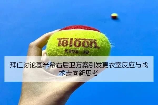 拜仁讨论基米希右后卫方案引发更衣室反应与战术走向新思考