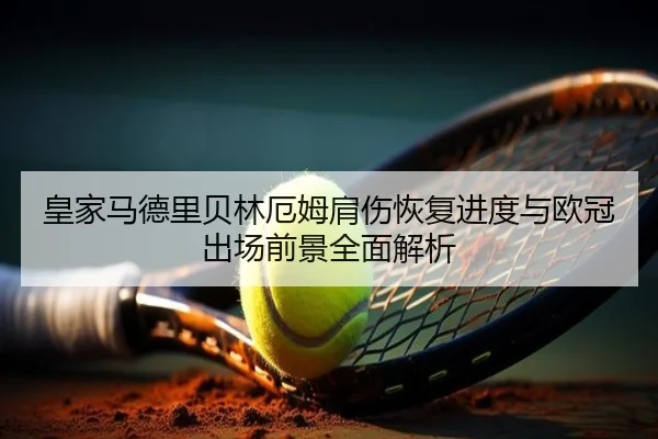 皇家马德里贝林厄姆肩伤恢复进度与欧冠出场前景全面解析